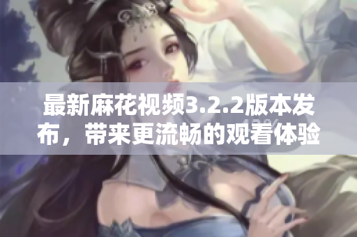 最新麻花视频3.2.2版本发布，带来更流畅的观看体验