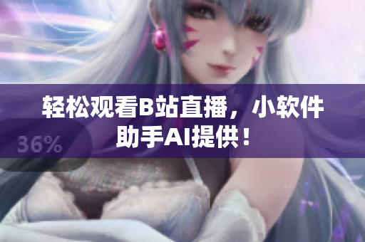 轻松观看B站直播，小软件助手AI提供！