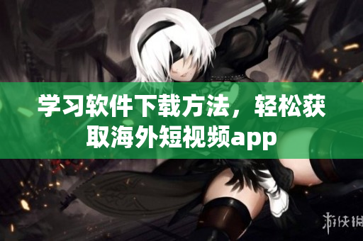 学习软件下载方法，轻松获取海外短视频app