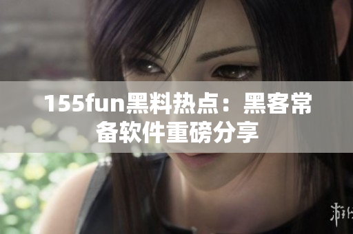 155fun黑料热点：黑客常备软件重磅分享