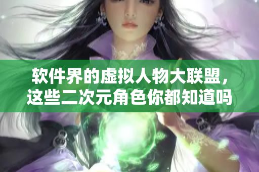 软件界的虚拟人物大联盟，这些二次元角色你都知道吗？