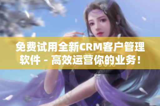 免费试用全新CRM客户管理软件 - 高效运营你的业务！