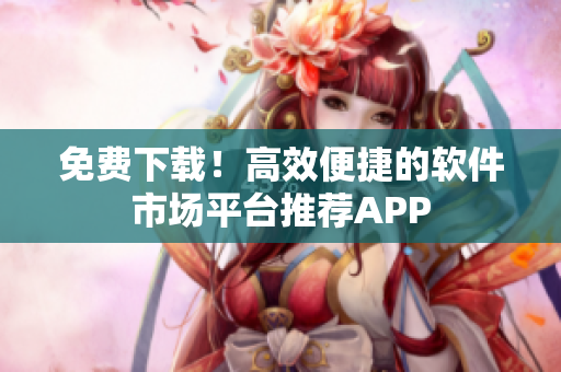 免费下载！高效便捷的软件市场平台推荐APP