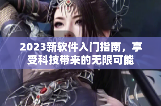 2023新软件入门指南，享受科技带来的无限可能
