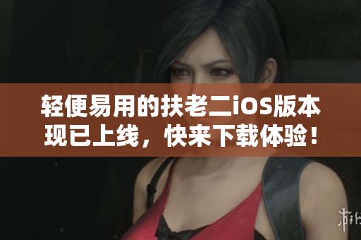 轻便易用的扶老二iOS版本现已上线，快来下载体验！