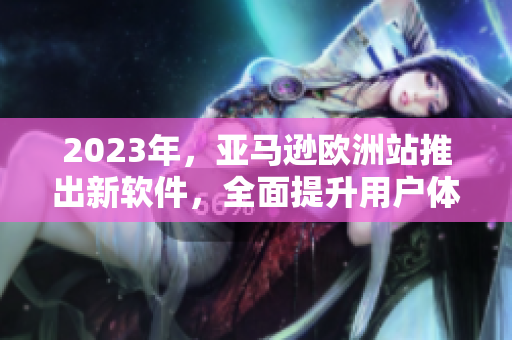 2023年，亚马逊欧洲站推出新软件，全面提升用户体验！