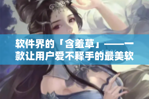 软件界的「含羞草」——一款让用户爱不释手的最美软件
