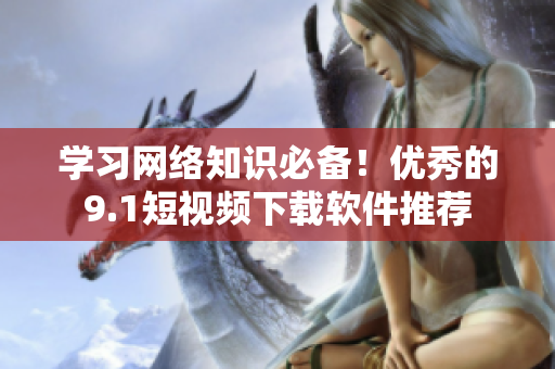 学习网络知识必备！优秀的9.1短视频下载软件推荐