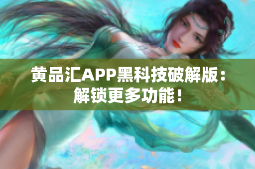 黄品汇APP黑科技破解版：解锁更多功能！
