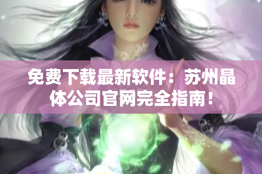 免费下载最新软件：苏州晶体公司官网完全指南！