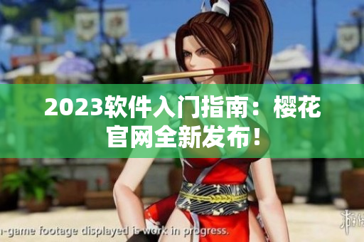 2023软件入门指南：樱花官网全新发布！