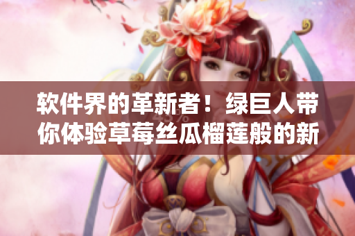 软件界的革新者！绿巨人带你体验草莓丝瓜榴莲般的新一代操作系统