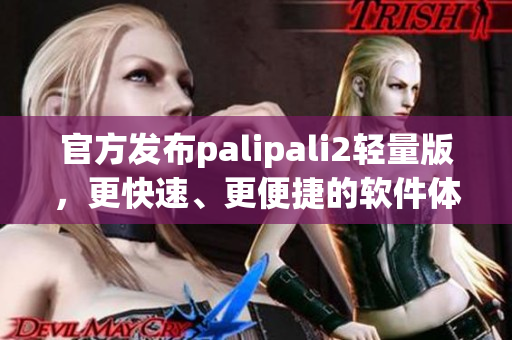 官方发布palipali2轻量版，更快速、更便捷的软件体验