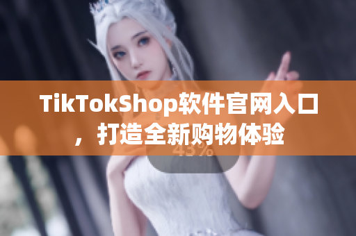 TikTokShop软件官网入口，打造全新购物体验