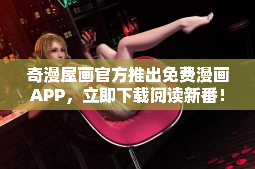 奇漫屋画官方推出免费漫画APP，立即下载阅读新番！