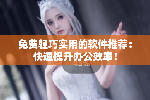 免费轻巧实用的软件推荐：快速提升办公效率！