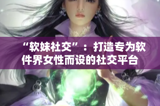 “软妹社交”：打造专为软件界女性而设的社交平台