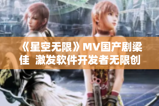 《星空无限》MV国产剧梁佳  激发软件开发者无限创想