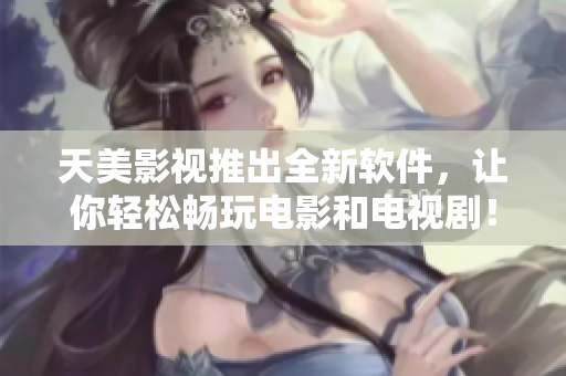 天美影视推出全新软件，让你轻松畅玩电影和电视剧！