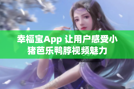 幸福宝App 让用户感受小猪芭乐鸭脖视频魅力