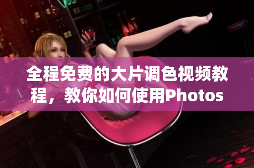 全程免费的大片调色视频教程，教你如何使用Photoshop软件！