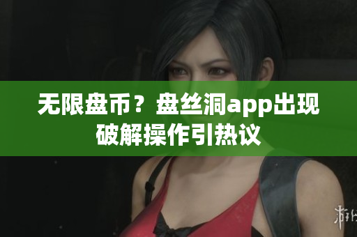 无限盘币？盘丝洞app出现破解操作引热议