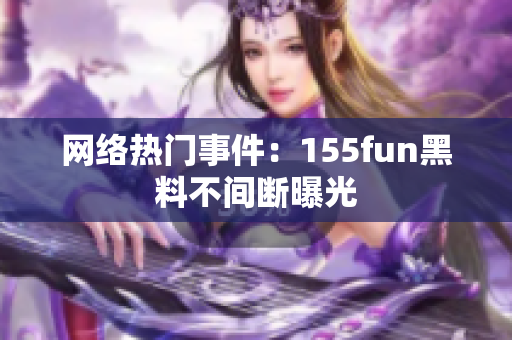 网络热门事件：155fun黑料不间断曝光