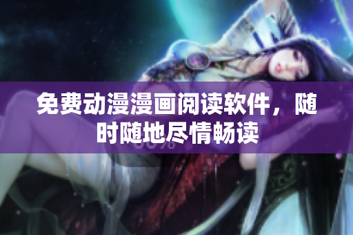 免费动漫漫画阅读软件，随时随地尽情畅读