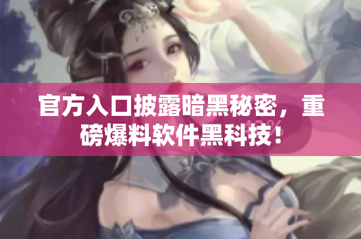 官方入口披露暗黑秘密，重磅爆料软件黑科技！