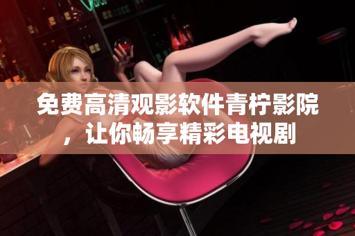 免费高清观影软件青柠影院，让你畅享精彩电视剧