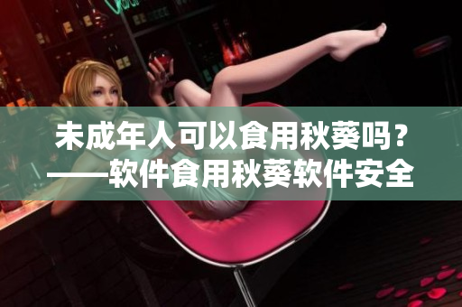 未成年人可以食用秋葵吗？——软件食用秋葵软件安全吗？