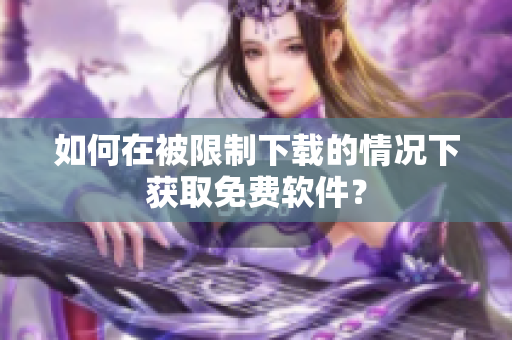 如何在被限制下载的情况下获取免费软件？