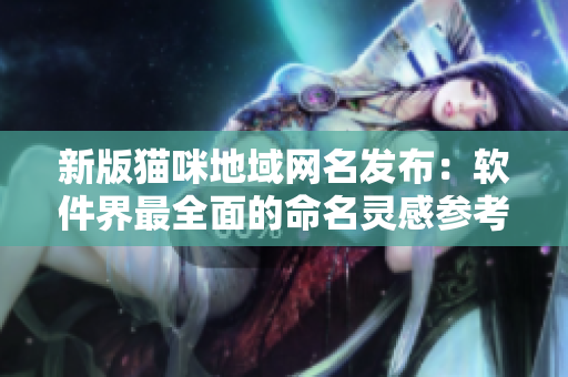 新版猫咪地域网名发布：软件界最全面的命名灵感参考