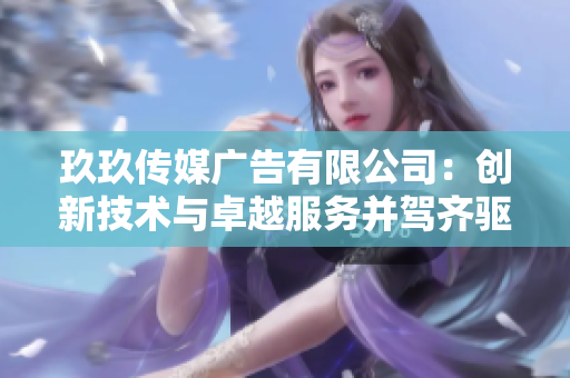 玖玖传媒广告有限公司：创新技术与卓越服务并驾齐驱