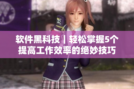 软件黑科技｜轻松掌握5个提高工作效率的绝妙技巧