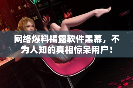 网络爆料揭露软件黑幕，不为人知的真相惊呆用户！