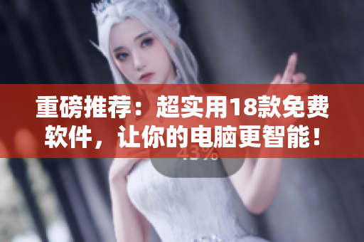 重磅推荐：超实用18款免费软件，让你的电脑更智能！