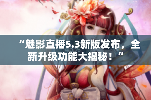“魅影直播5.3新版发布，全新升级功能大揭秘！”