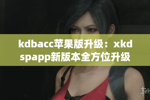kdbacc苹果版升级：xkdspapp新版本全方位升级