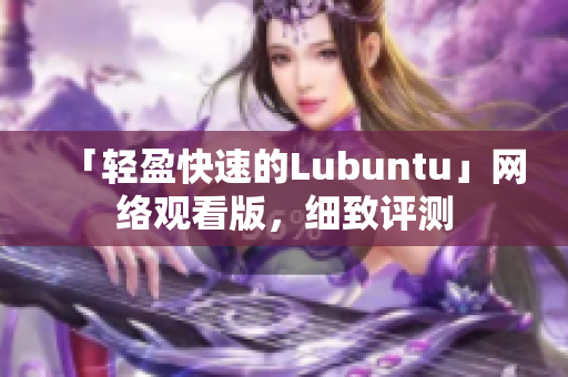 「轻盈快速的Lubuntu」网络观看版，细致评测