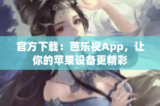 官方下载：芭乐视App，让你的苹果设备更精彩
