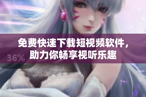 免费快速下载短视频软件，助力你畅享视听乐趣