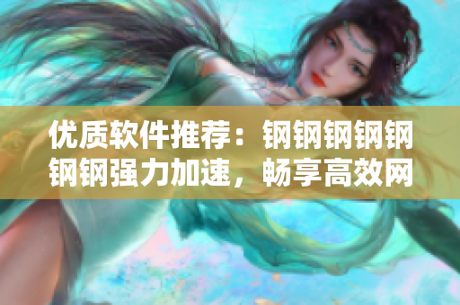 优质软件推荐：钢钢钢钢钢钢钢强力加速，畅享高效网络