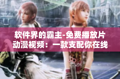 软件界的霸主-免费播放片动漫视频：一款支配你在线娱乐时间的神器