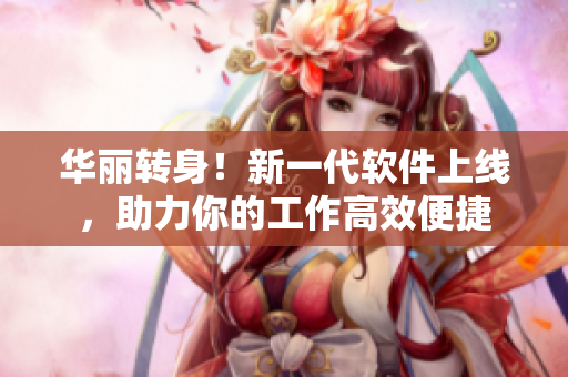 华丽转身！新一代软件上线，助力你的工作高效便捷