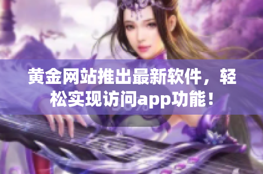 黄金网站推出最新软件，轻松实现访问app功能！