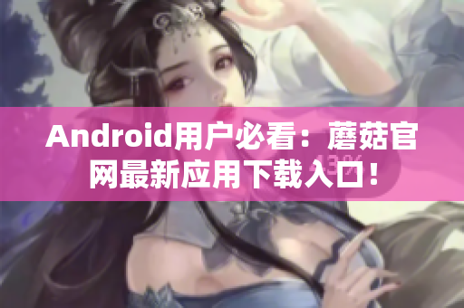 Android用户必看：蘑菇官网最新应用下载入口！