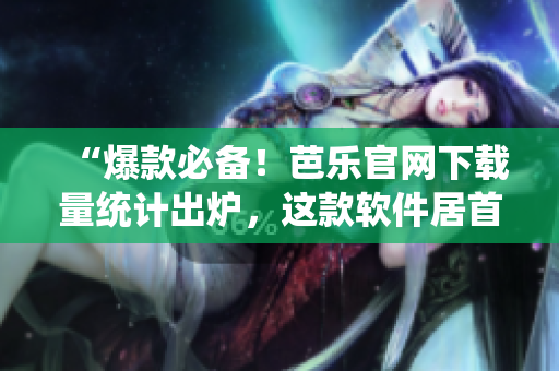 “爆款必备！芭乐官网下载量统计出炉，这款软件居首！”