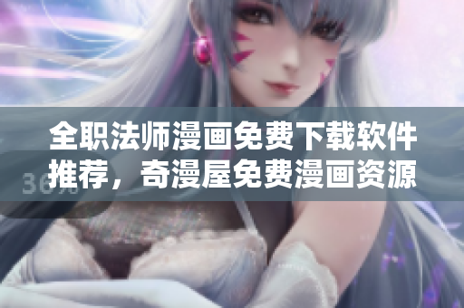 全职法师漫画免费下载软件推荐，奇漫屋免费漫画资源全归你