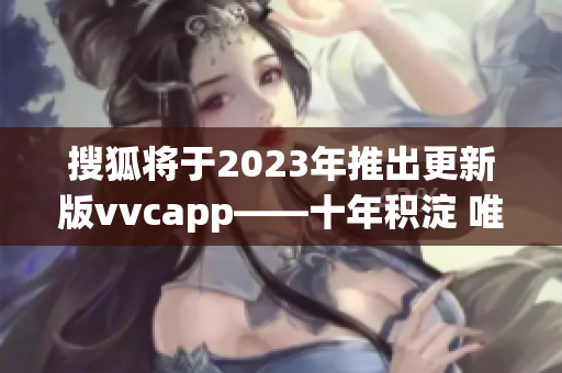 搜狐将于2023年推出更新版vvcapp——十年积淀 唯一选择